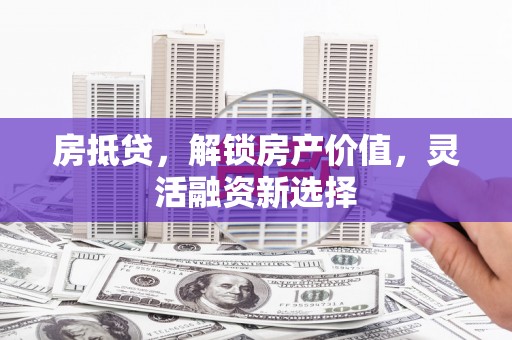 旺苍房抵贷，解锁房产价值，灵活融资新选择