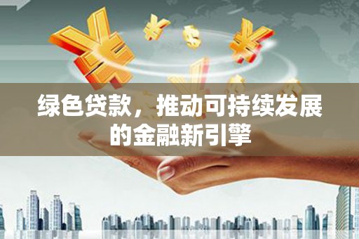 旺苍绿色贷款，推动可持续发展的金融新引擎