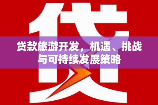 旺苍贷款旅游开发，机遇、挑战与可持续发展策略