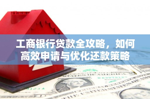 旺苍工商银行贷款全攻略，如何高效申请与优化还款策略