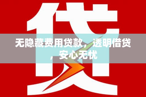 旺苍无隐藏费用贷款，透明借贷，安心无忧
