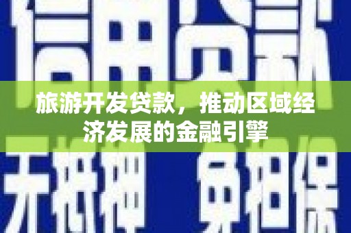 旺苍旅游开发贷款，推动区域经济发展的金融引擎