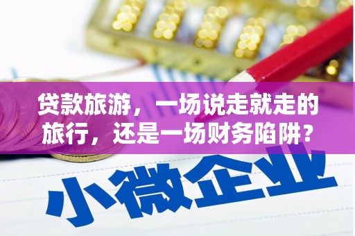 旺苍贷款旅游，一场说走就走的旅行，还是一场财务陷阱？