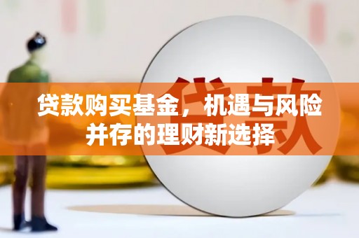 旺苍贷款购买基金，机遇与风险并存的理财新选择