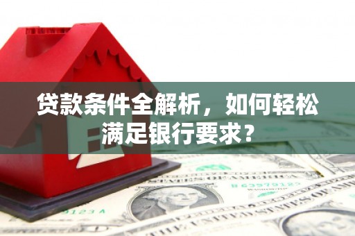 旺苍贷款条件全解析，如何轻松满足银行要求？