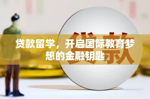 旺苍贷款留学，开启国际教育梦想的金融钥匙