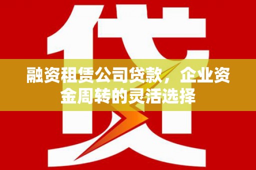 旺苍融资租赁公司贷款，企业资金周转的灵活选择