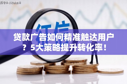 旺苍贷款广告如何精准触达用户？5大策略提升转化率！
