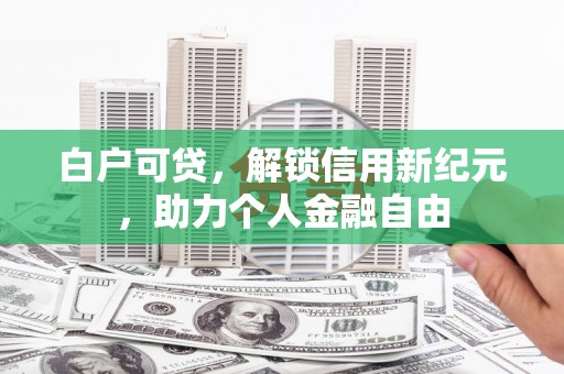 旺苍白户可贷，解锁信用新纪元，助力个人金融自由