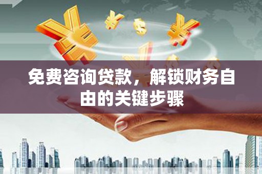 旺苍免费咨询贷款，解锁财务自由的关键步骤