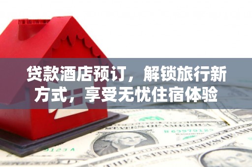 旺苍贷款酒店预订，解锁旅行新方式，享受无忧住宿体验