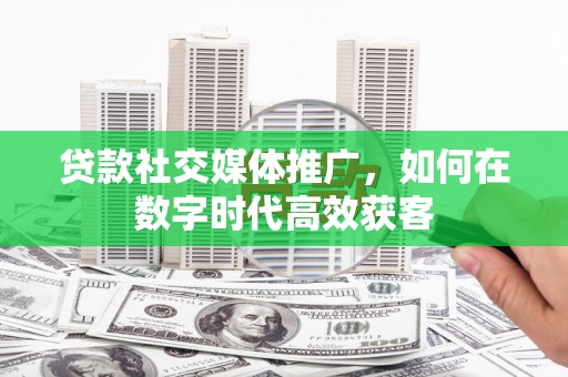 旺苍贷款社交媒体推广，如何在数字时代高效获客