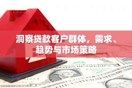 旺苍洞察贷款客户群体，需求、趋势与市场策略