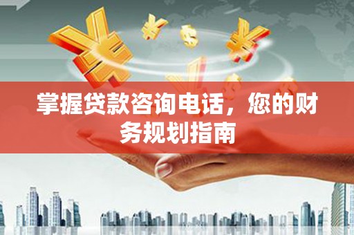 旺苍掌握贷款咨询电话，您的财务规划指南