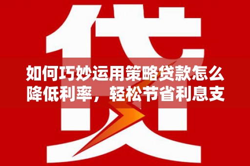旺苍如何巧妙运用策略贷款怎么降低利率，轻松节省利息支出