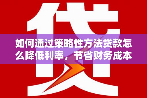 旺苍如何通过策略性方法贷款怎么降低利率，节省财务成本