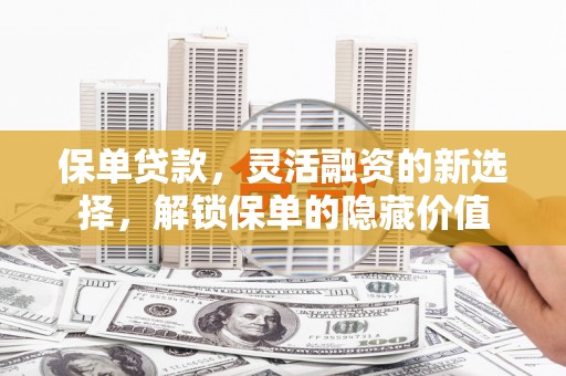 旺苍保单贷款，灵活融资的新选择，解锁保单的隐藏价值