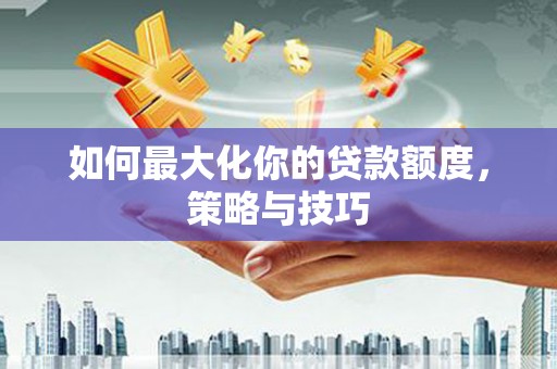 旺苍如何最大化你的贷款额度，策略与技巧