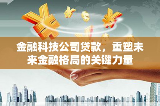 旺苍金融科技公司贷款，重塑未来金融格局的关键力量