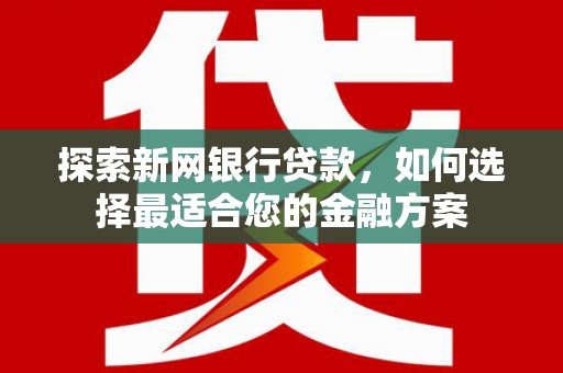 旺苍探索新网银行贷款，如何选择最适合您的金融方案