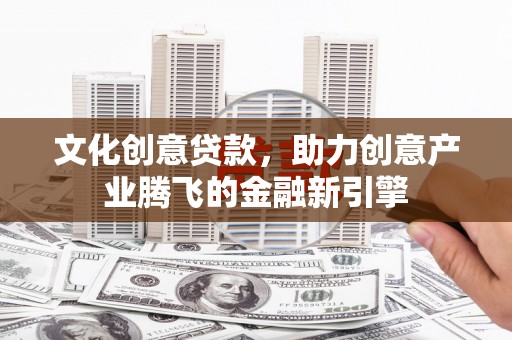 旺苍文化创意贷款，助力创意产业腾飞的金融新引擎