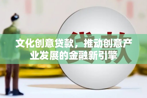 旺苍文化创意贷款，推动创意产业发展的金融新引擎
