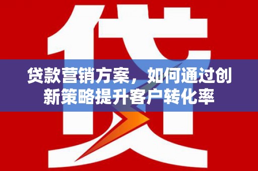 旺苍贷款营销方案，如何通过创新策略提升客户转化率