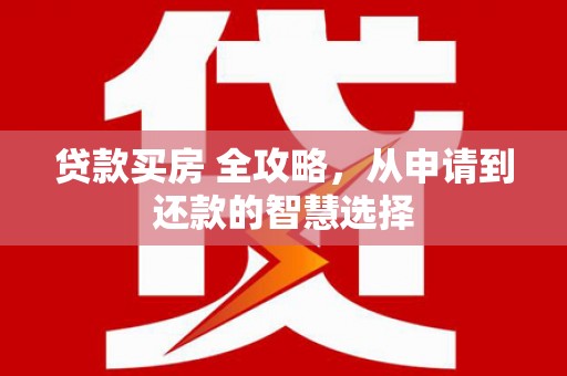 旺苍贷款买房 全攻略，从申请到还款的智慧选择