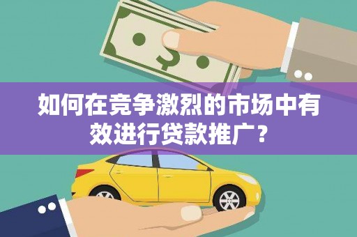旺苍如何在竞争激烈的市场中有效进行贷款推广？