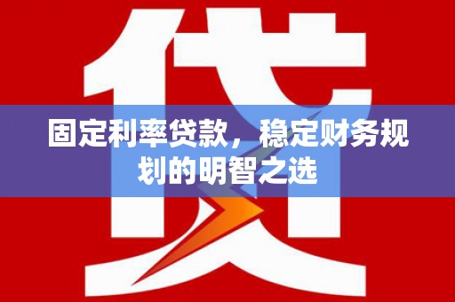 旺苍固定利率贷款，稳定财务规划的明智之选