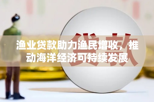 旺苍渔业贷款助力渔民增收，推动海洋经济可持续发展