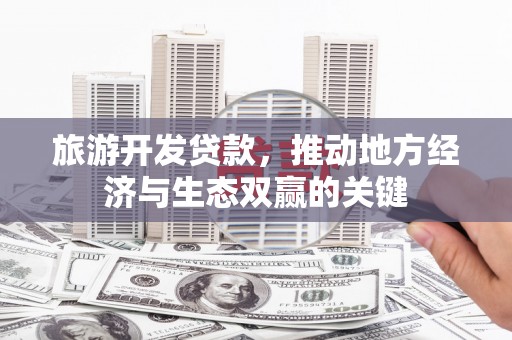 旺苍旅游开发贷款，推动地方经济与生态双赢的关键