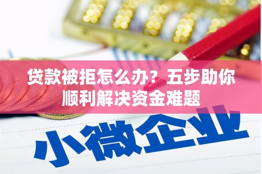旺苍贷款被拒怎么办？五步助你顺利解决资金难题
