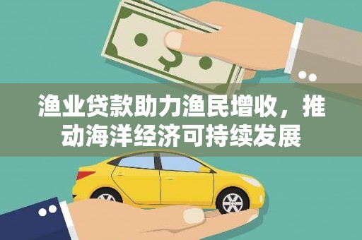 旺苍渔业贷款助力渔民增收，推动海洋经济可持续发展