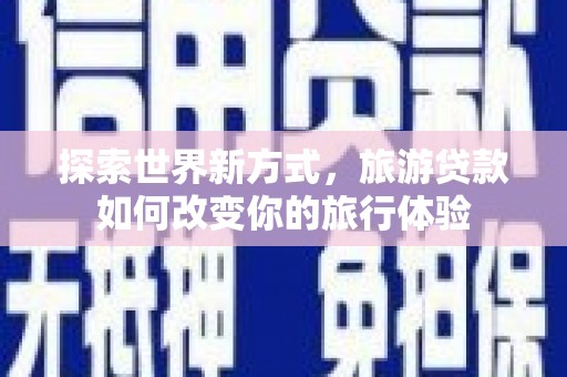 旺苍探索世界新方式，旅游贷款如何改变你的旅行体验