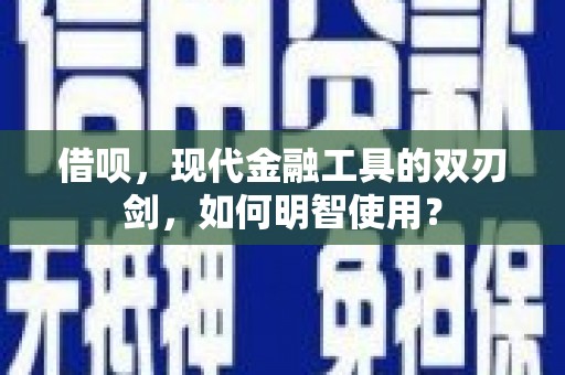旺苍借呗，现代金融工具的双刃剑，如何明智使用？