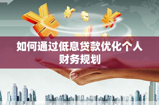 旺苍如何通过低息贷款优化个人财务规划