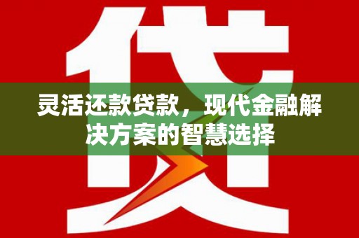 旺苍灵活还款贷款，现代金融解决方案的智慧选择