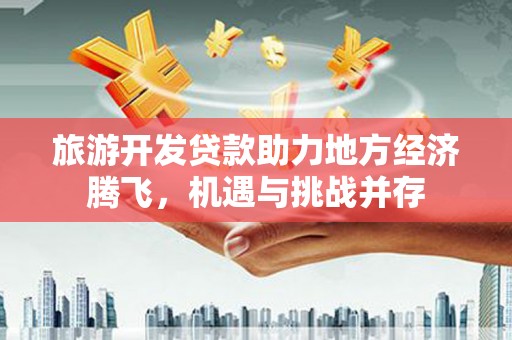 旺苍旅游开发贷款助力地方经济腾飞，机遇与挑战并存