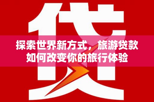 旺苍探索世界新方式，旅游贷款如何改变你的旅行体验