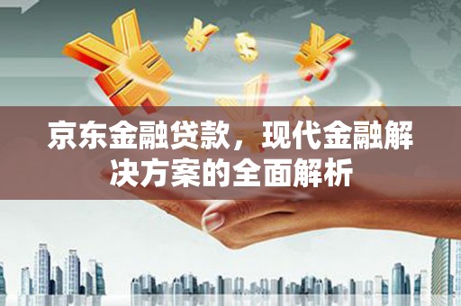 旺苍京东金融贷款，现代金融解决方案的全面解析