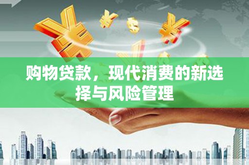 旺苍购物贷款，现代消费的新选择与风险管理