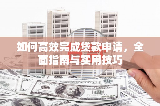 旺苍如何高效完成贷款申请，全面指南与实用技巧