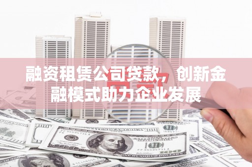 旺苍融资租赁公司贷款，创新金融模式助力企业发展