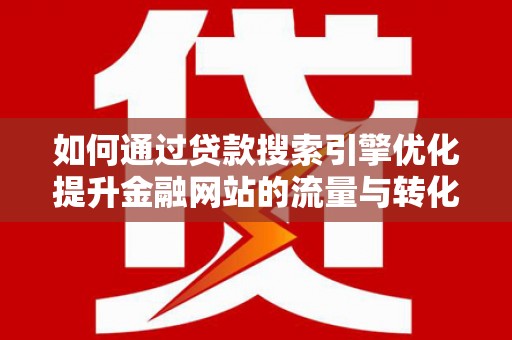 旺苍如何通过贷款搜索引擎优化提升金融网站的流量与转化率