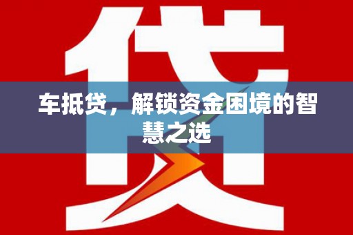 旺苍车抵贷，解锁资金困境的智慧之选