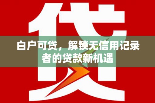 旺苍白户可贷，解锁无信用记录者的贷款新机遇