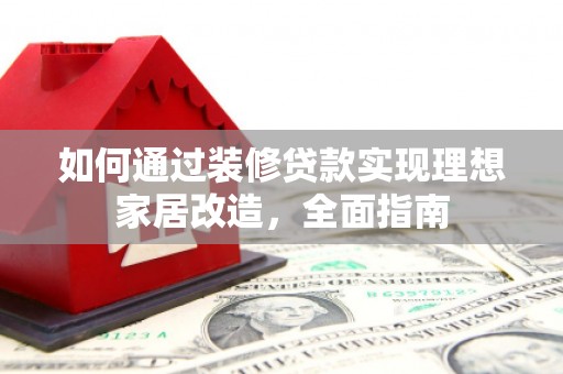 旺苍如何通过装修贷款实现理想家居改造，全面指南