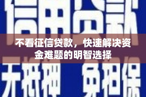 旺苍不看征信贷款，快速解决资金难题的明智选择