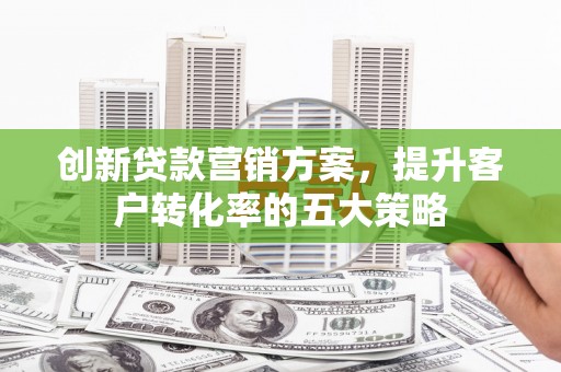 旺苍创新贷款营销方案，提升客户转化率的五大策略